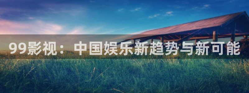 超碰98在线：99影视：中国娱乐新趋势与新可能